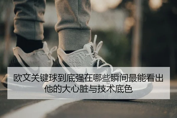 欧文关键球到底强在哪些瞬间最能看出他的大心脏与技术底色