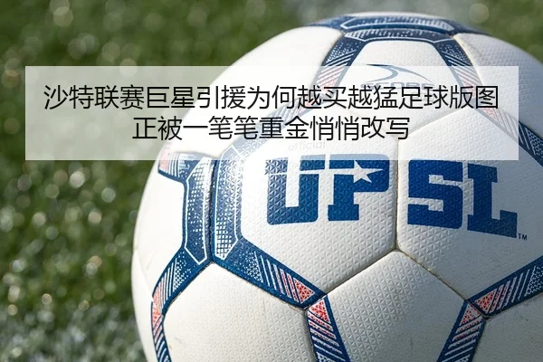 沙特联赛巨星引援为何越买越猛足球版图正被一笔笔重金悄悄改写